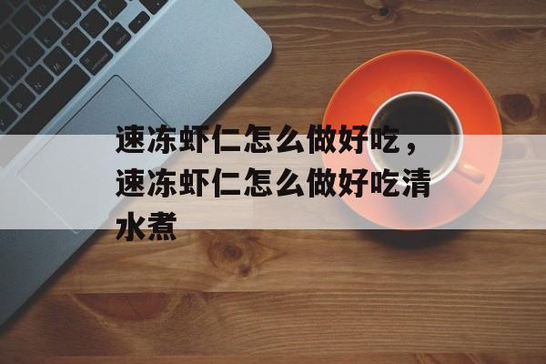 速冻虾仁怎么做好吃，速冻虾仁怎么做好吃清水煮-第1张图片-