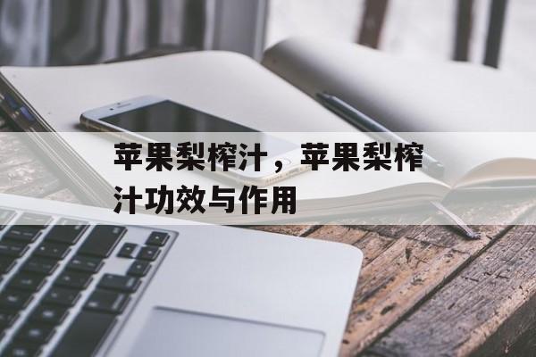 苹果梨榨汁，苹果梨榨汁功效与作用-第1张图片-