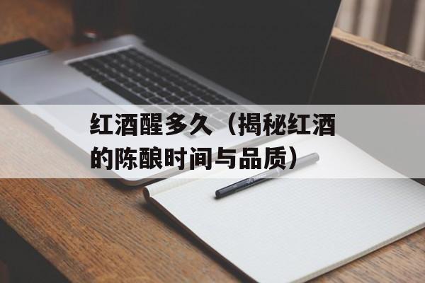 红酒醒多久（揭秘红酒的陈酿时间与品质）-第1张图片-