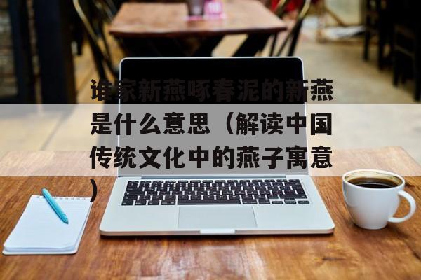 谁家新燕啄春泥的新燕是什么意思（解读中国传统文化中的燕子寓意）-第1张图片-