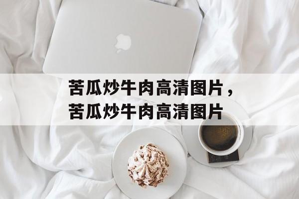 苦瓜炒牛肉高清图片，苦瓜炒牛肉高清图片-第1张图片-