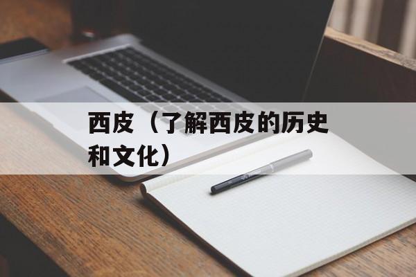 西皮（了解西皮的历史和文化）-第1张图片-