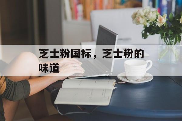 芝士粉国标，芝士粉的味道-第1张图片-