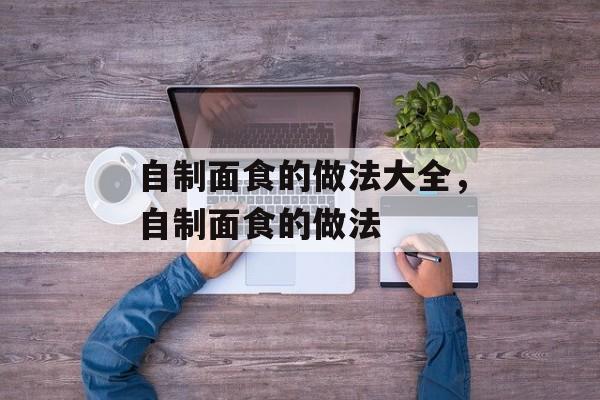 自制面食的做法大全，自制面食的做法-第1张图片-