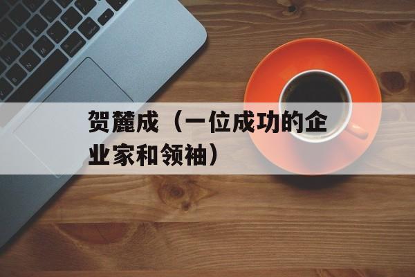 贺麓成（一位成功的企业家和领袖）-第1张图片-