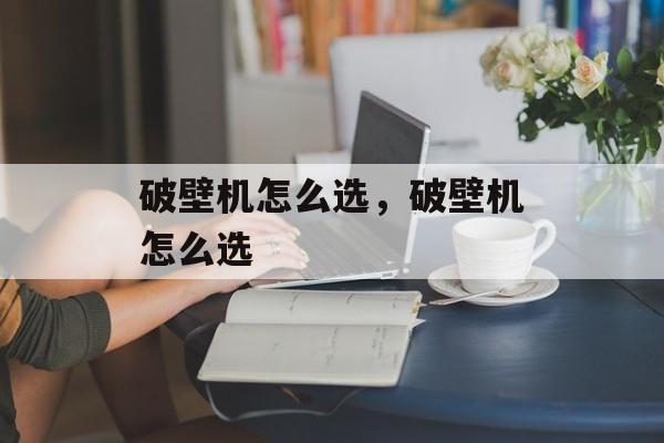 破壁机怎么选，破壁机怎么选-第1张图片-