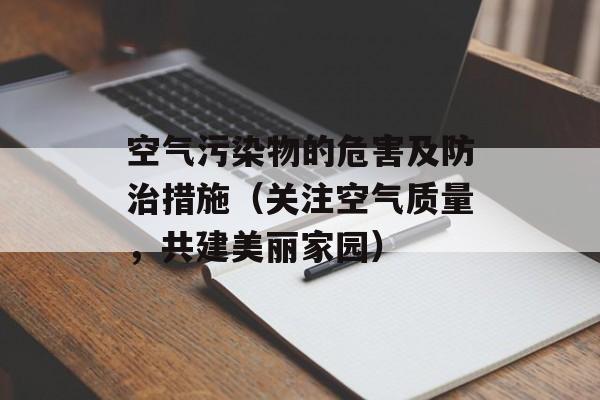 空气污染物的危害及防治措施（关注空气质量，共建美丽家园）-第1张图片-