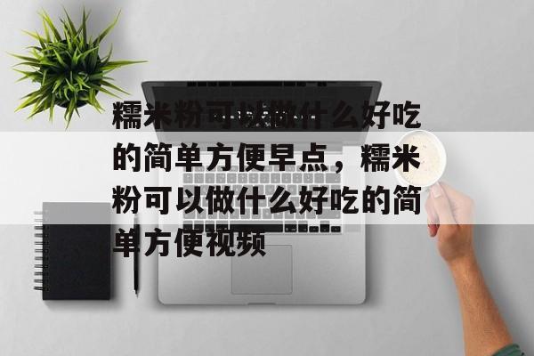 糯米粉可以做什么好吃的简单方便早点，糯米粉可以做什么好吃的简单方便视频-第1张图片-