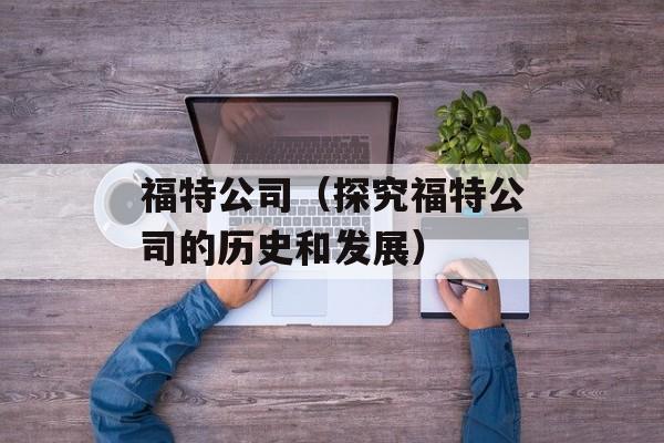 福特公司（探究福特公司的历史和发展）-第1张图片-