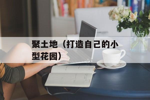 聚土地（打造自己的小型花园）-第1张图片-