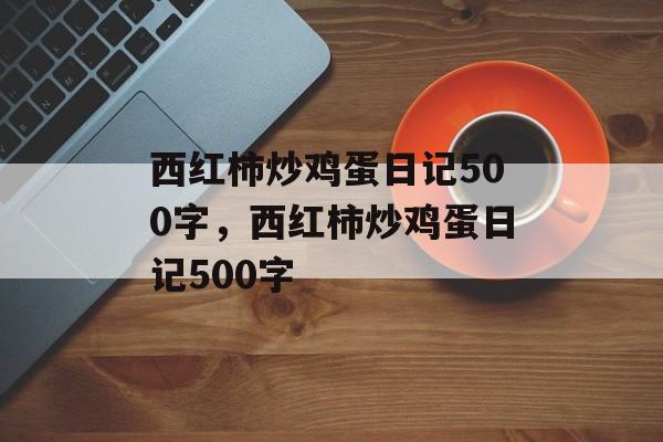 西红柿炒鸡蛋日记500字，西红柿炒鸡蛋日记500字-第1张图片-