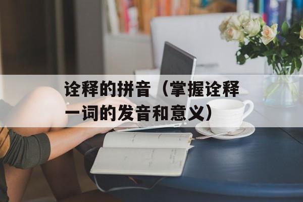 诠释的拼音（掌握诠释一词的发音和意义）-第1张图片-
