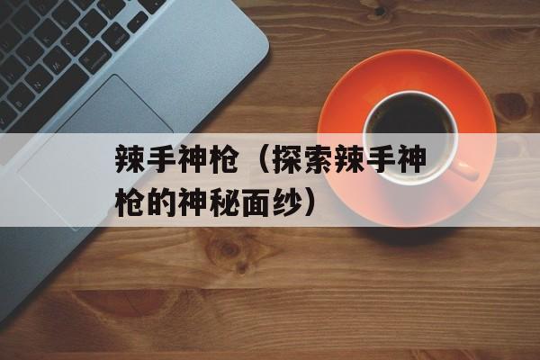 辣手神枪（探索辣手神枪的神秘面纱）-第1张图片-