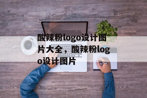 酸辣粉logo设计图片大全，酸辣粉logo设计图片-第1张图片-