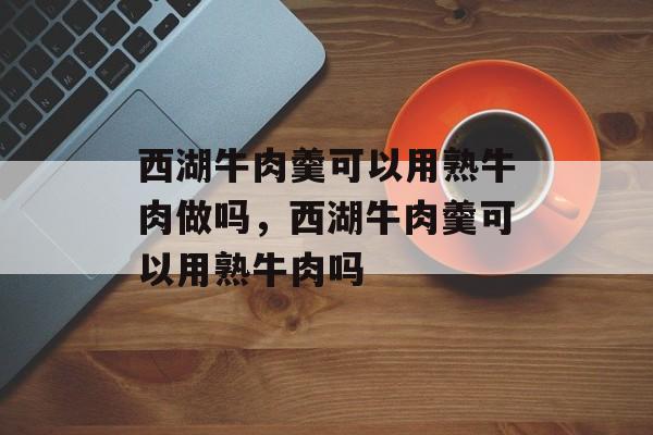 西湖牛肉羹可以用熟牛肉做吗，西湖牛肉羹可以用熟牛肉吗-第1张图片-