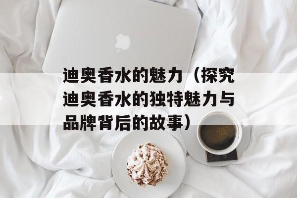 迪奥香水的魅力（探究迪奥香水的独特魅力与品牌背后的故事）-第1张图片-