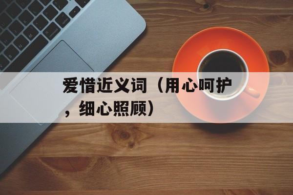 爱惜近义词（用心呵护，细心照顾）-第1张图片-