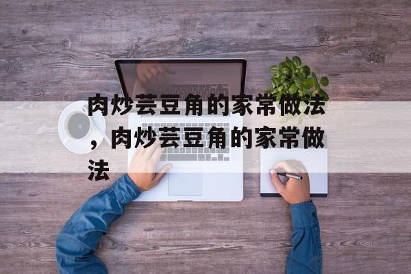 肉炒芸豆角的家常做法，肉炒芸豆角的家常做法-第1张图片-