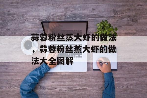 蒜蓉粉丝蒸大虾的做法，蒜蓉粉丝蒸大虾的做法大全图解-第1张图片-