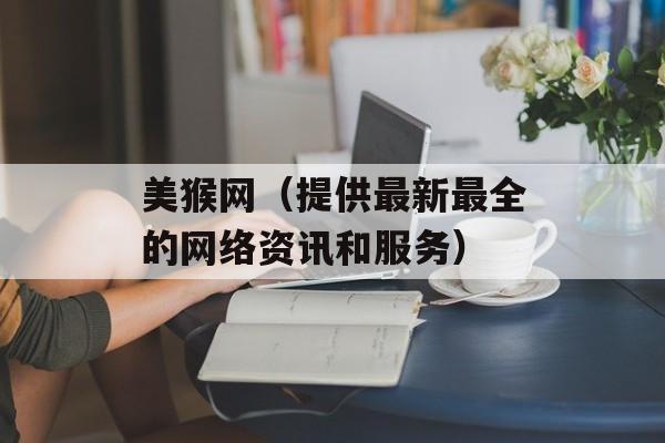 美猴网（提供最新最全的网络资讯和服务）-第1张图片-