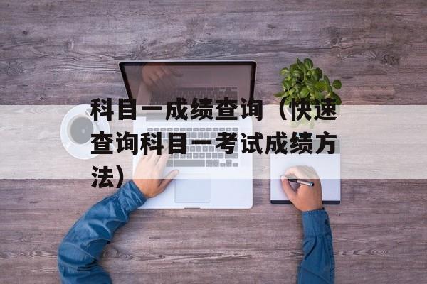 科目一成绩查询（快速查询科目一考试成绩方法）-第1张图片-