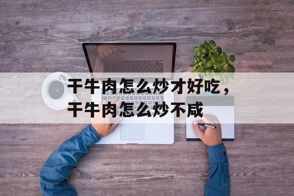 干牛肉怎么炒才好吃，干牛肉怎么炒不咸-第1张图片-