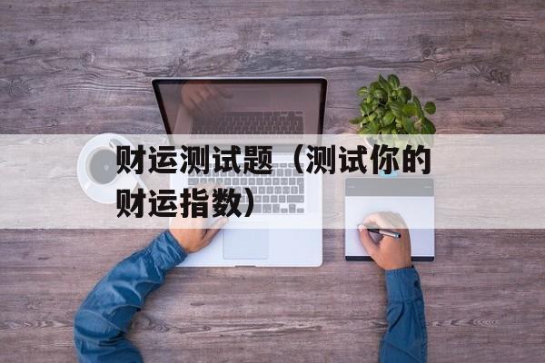 财运测试题（测试你的财运指数）-第1张图片-