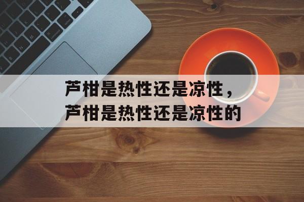 芦柑是热性还是凉性，芦柑是热性还是凉性的-第1张图片-