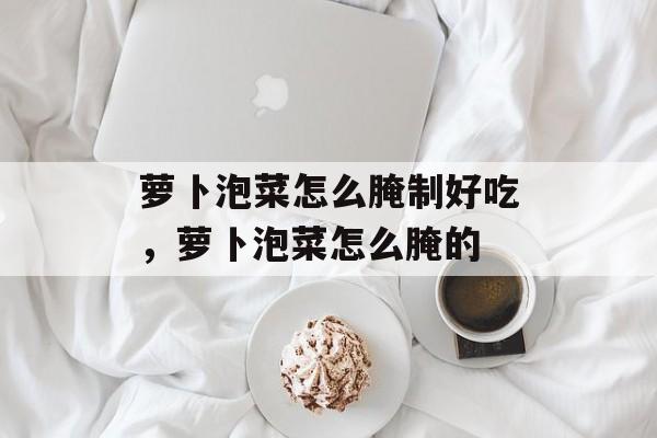 萝卜泡菜怎么腌制好吃，萝卜泡菜怎么腌的-第1张图片-