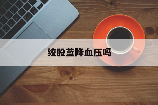 绞股蓝降血压吗-第1张图片-