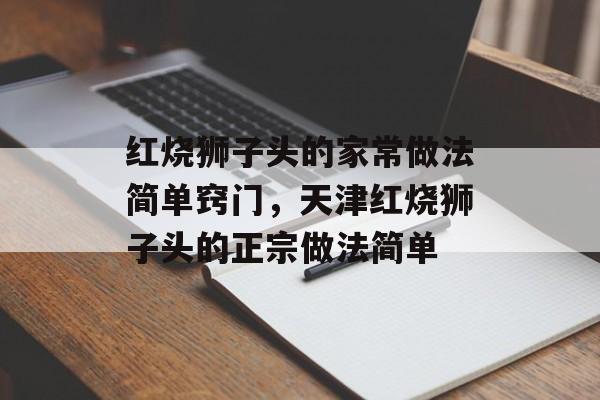 红烧狮子头的家常做法简单窍门，天津红烧狮子头的正宗做法简单-第1张图片-