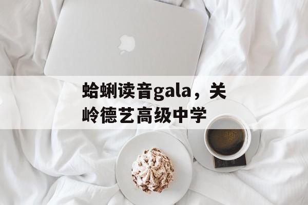 蛤蜊读音gala，关岭德艺高级中学-第1张图片-