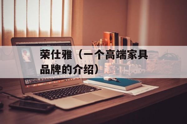 荣仕雅（一个高端家具品牌的介绍）-第1张图片-