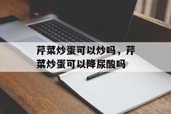 芹菜炒蛋可以炒吗，芹菜炒蛋可以降尿酸吗-第1张图片-