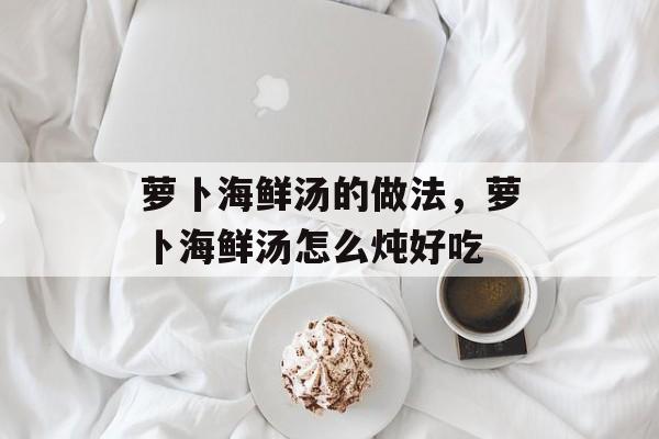 萝卜海鲜汤的做法，萝卜海鲜汤怎么炖好吃-第1张图片-