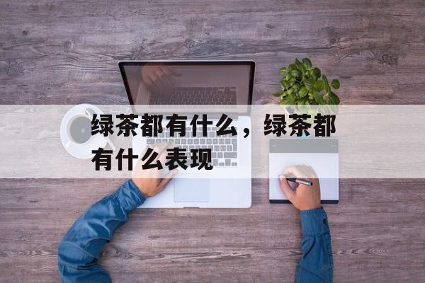 绿茶都有什么，绿茶都有什么表现-第1张图片-