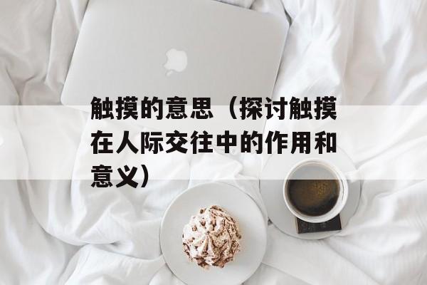 触摸的意思（探讨触摸在人际交往中的作用和意义）-第1张图片-