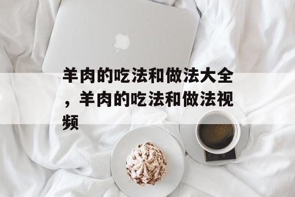 羊肉的吃法和做法大全，羊肉的吃法和做法视频-第1张图片-