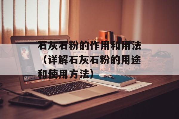 石灰石粉的作用和用法（详解石灰石粉的用途和使用方法）-第1张图片-