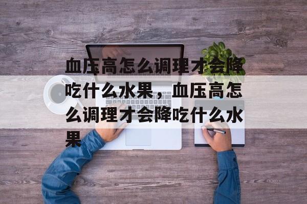 血压高怎么调理才会降吃什么水果，血压高怎么调理才会降吃什么水果-第1张图片-