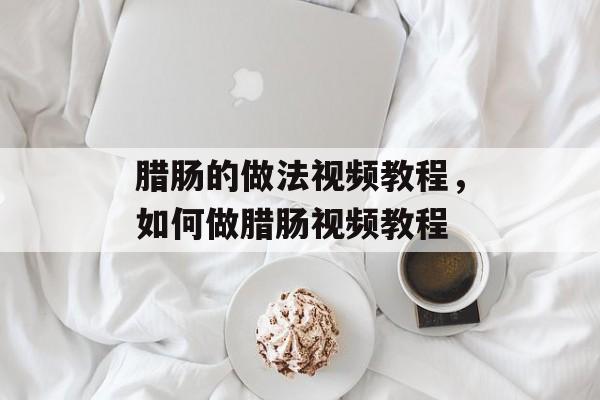 腊肠的做法视频教程，如何做腊肠视频教程-第1张图片-