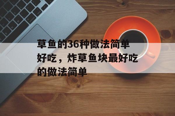 草鱼的36种做法简单好吃，炸草鱼块最好吃的做法简单-第1张图片-