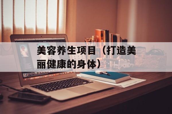 美容养生项目（打造美丽健康的身体）-第1张图片-