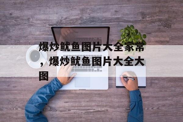 爆炒鱿鱼图片大全家常，爆炒鱿鱼图片大全大图-第1张图片-