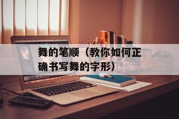 舞的笔顺（教你如何正确书写舞的字形）-第1张图片-
