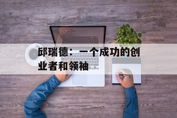 邱瑞德：一个成功的创业者和领袖-第1张图片-