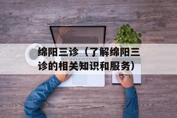 绵阳三诊（了解绵阳三诊的相关知识和服务）-第1张图片-