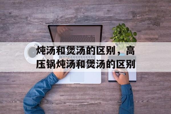 炖汤和煲汤的区别，高压锅炖汤和煲汤的区别-第1张图片-