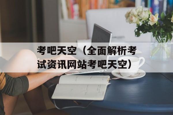 考吧天空（全面解析考试资讯网站考吧天空）-第1张图片-