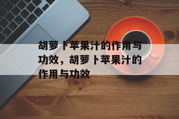 胡萝卜苹果汁的作用与功效，胡萝卜苹果汁的作用与功效-第1张图片-
